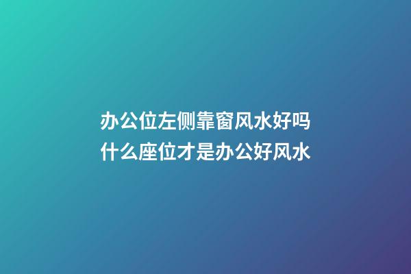 办公位左侧靠窗风水好吗　什么座位才是办公好风水